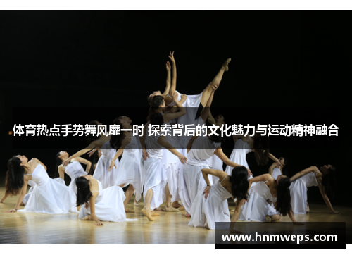 体育热点手势舞风靡一时 探索背后的文化魅力与运动精神融合