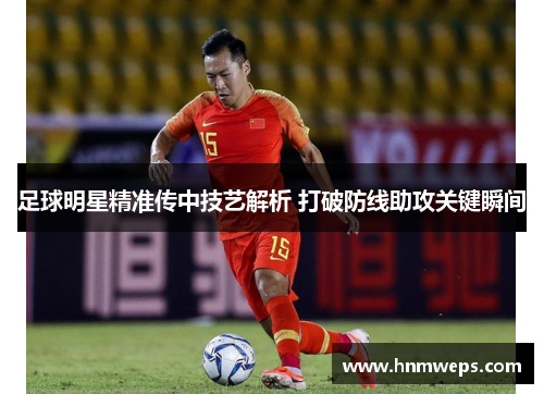 足球明星精准传中技艺解析 打破防线助攻关键瞬间