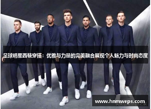 足球明星西装穿搭：优雅与力量的完美融合展现个人魅力与时尚态度