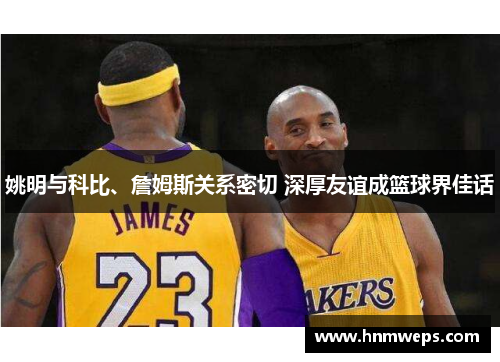 姚明与科比、詹姆斯关系密切 深厚友谊成篮球界佳话