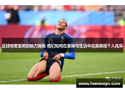 足球明星型男的魅力揭秘 他们如何在赛场与生活中完美展现个人风采