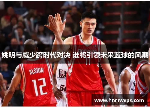 姚明与威少跨时代对决 谁将引领未来篮球的风潮