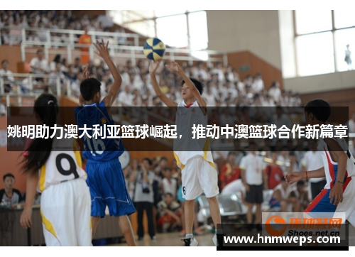 姚明助力澳大利亚篮球崛起，推动中澳篮球合作新篇章
