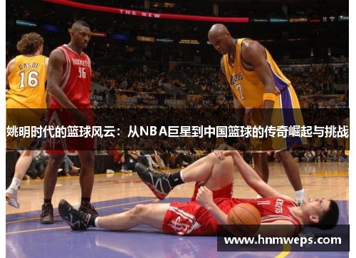 姚明时代的篮球风云：从NBA巨星到中国篮球的传奇崛起与挑战