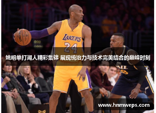 姚明单打湖人精彩集锦 展现统治力与技术完美结合的巅峰时刻