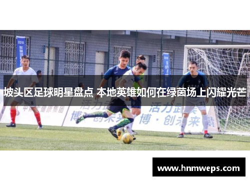 坡头区足球明星盘点 本地英雄如何在绿茵场上闪耀光芒