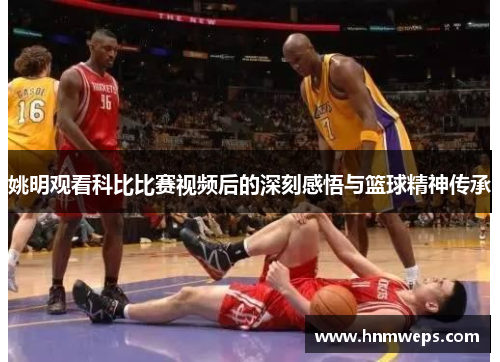 姚明观看科比比赛视频后的深刻感悟与篮球精神传承