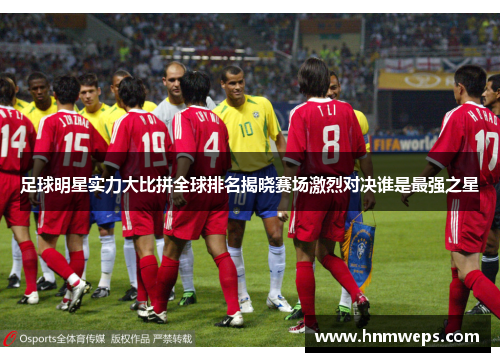 足球明星实力大比拼全球排名揭晓赛场激烈对决谁是最强之星