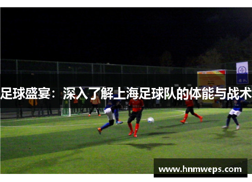 足球盛宴：深入了解上海足球队的体能与战术