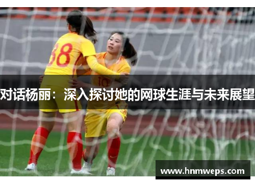 对话杨丽：深入探讨她的网球生涯与未来展望
