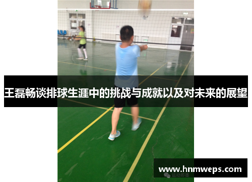 王磊畅谈排球生涯中的挑战与成就以及对未来的展望