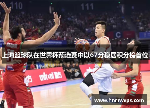 上海篮球队在世界杯预选赛中以67分稳居积分榜首位