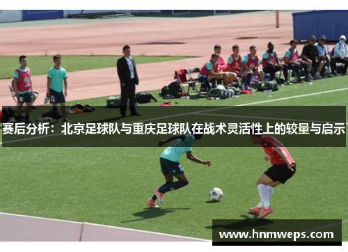赛后分析：北京足球队与重庆足球队在战术灵活性上的较量与启示