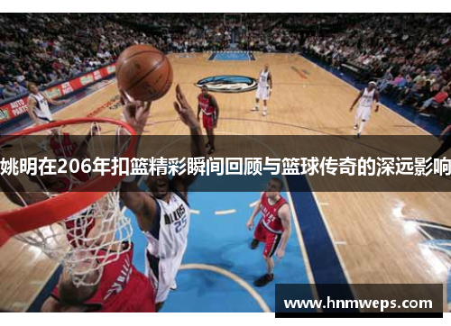 姚明在206年扣篮精彩瞬间回顾与篮球传奇的深远影响