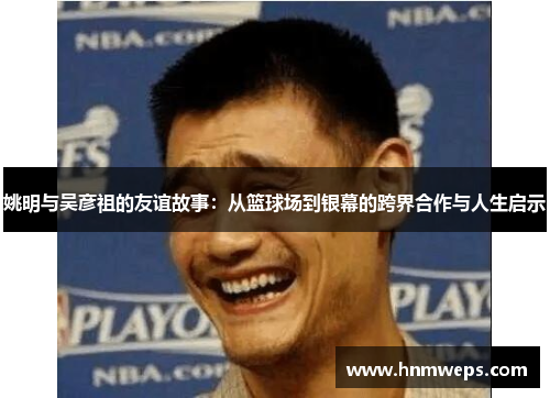 姚明与吴彦祖的友谊故事：从篮球场到银幕的跨界合作与人生启示