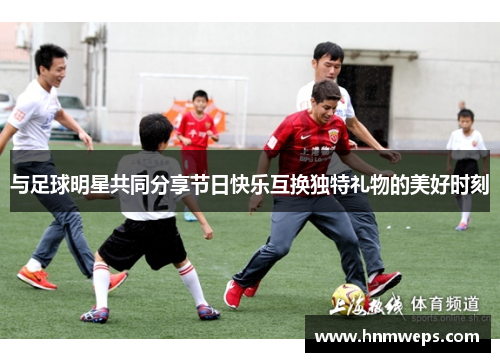 与足球明星共同分享节日快乐互换独特礼物的美好时刻