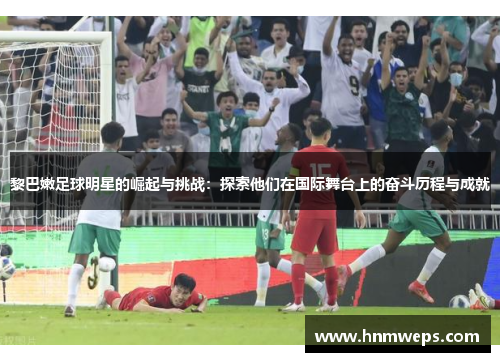 黎巴嫩足球明星的崛起与挑战：探索他们在国际舞台上的奋斗历程与成就