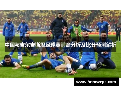中国与吉尔吉斯坦足球赛前瞻分析及比分预测解析