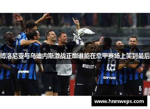 博洛尼亚与乌迪内斯激战正酣谁能在意甲赛场上笑到最后