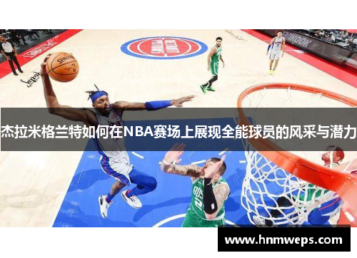 杰拉米格兰特如何在NBA赛场上展现全能球员的风采与潜力