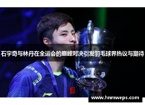 石宇奇与林丹在全运会的巅峰对决引发羽毛球界热议与期待