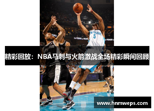 精彩回放：NBA马刺与火箭激战全场精彩瞬间回顾