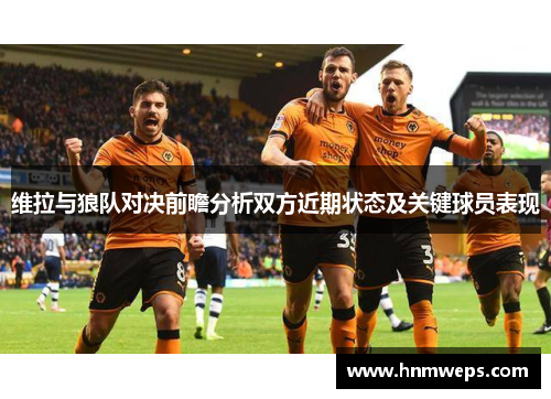 维拉与狼队对决前瞻分析双方近期状态及关键球员表现